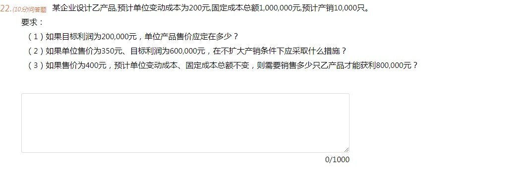 某企业设计乙产品，预计单位变动成本为200元，固定成本总额1000000元，预计产销10000只。要求：1.如果目标利润为200000元，单位产品售价应定在多少？
2.如果单位售价为350元，目标利润为600000元，在不扩大产销条件下应采取什么措施？
3.如果售价为400元，预计单位变动成本、固定成本总额不变，则需要销售多少只乙产品才能获利800000元？