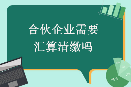 合伙企业需要汇算清缴吗