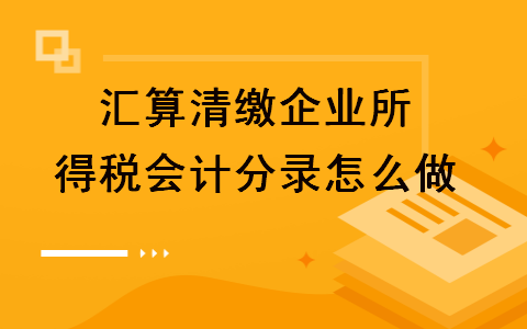 汇算清缴企业所得税会计分录怎么做