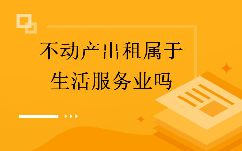 不动产出租属于生活服务业吗