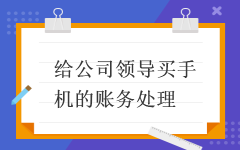 　给公司领导买手机的账务处理