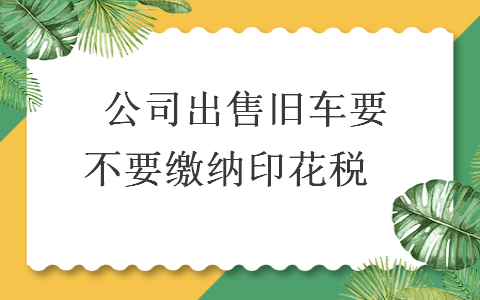 　公司出售旧车要不要缴纳印花税