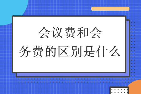 会议费和会务费的区别是什么