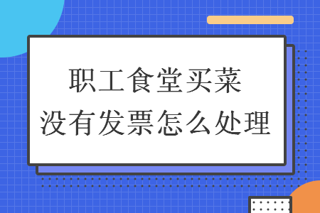 职工食堂买菜没有发票怎么处理