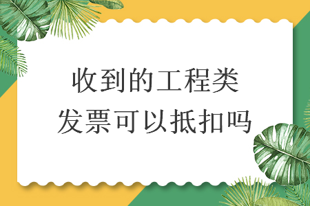 收到的工程类发票可以抵扣吗