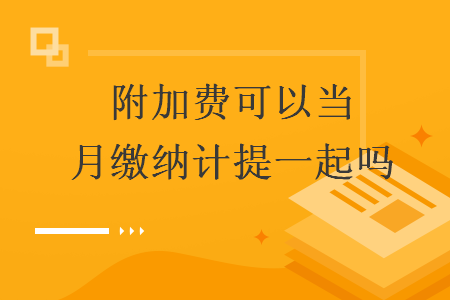 附加费可以当月缴纳计提一起吗