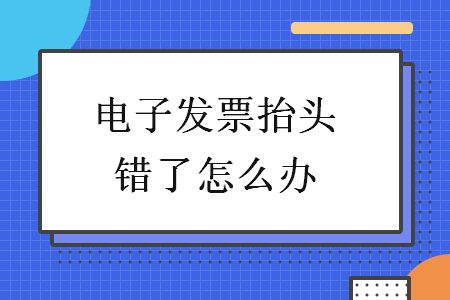 电子发票抬头错了怎么办