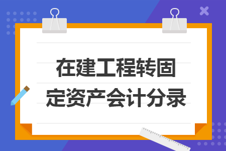 在建工程转固定资产会计分录