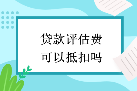 贷款评估费可以抵扣吗