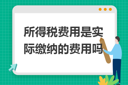 所得税费用是实际缴纳的费用吗