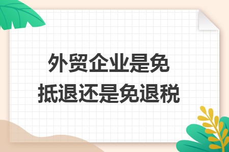 外贸企业是免抵退还是免退税