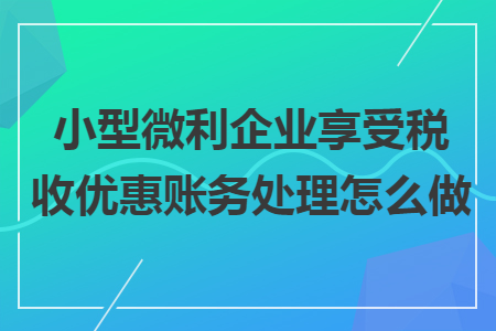 小型微利企业享受税收优惠账务处理怎么做