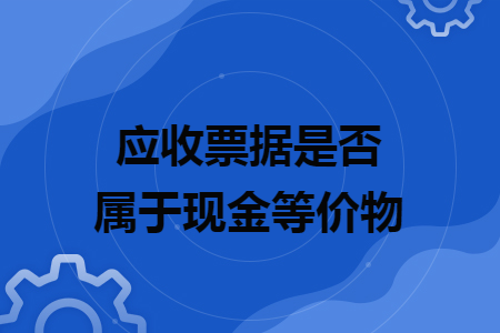 应收票据是否属于现金等价物