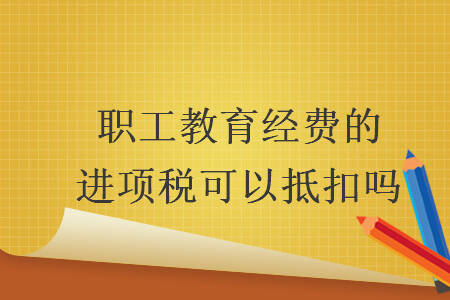 职工教育经费的进项税可以抵扣吗