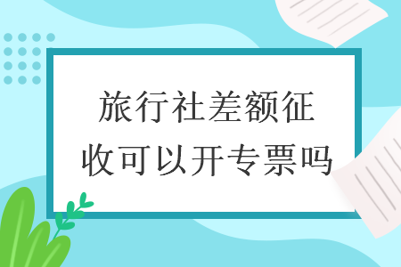 旅行社差额征收可以开专票吗