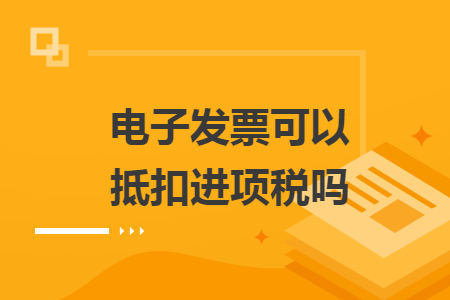 电子发票可以抵扣进项税吗