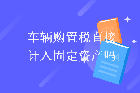 车辆购置税直接计入固定资产吗