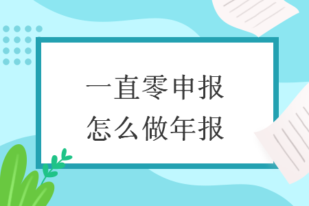 　一直零申报怎么做年报