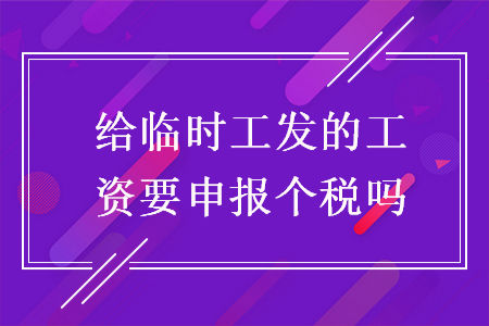 给临时工发的工资要申报个税吗