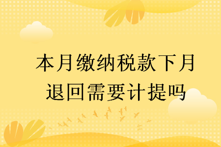 本月缴纳税款下月退回需要计提吗