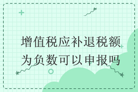 增值税应补退税额为负数可以申报吗