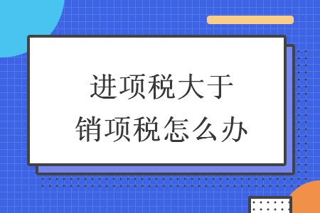 进项税大于销项税怎么办