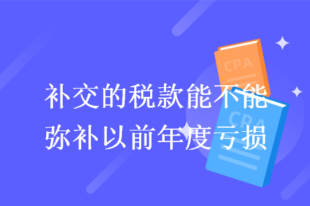 补交的税款能不能弥补以前年度亏损