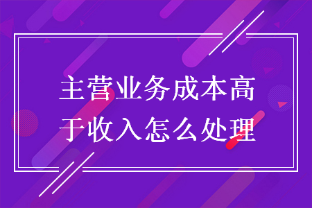 主营业务成本高于收入怎么处理