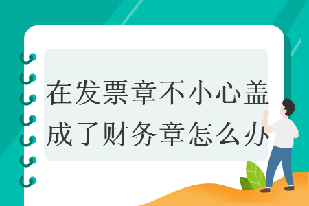 在发票章不小心盖成了财务章怎么办