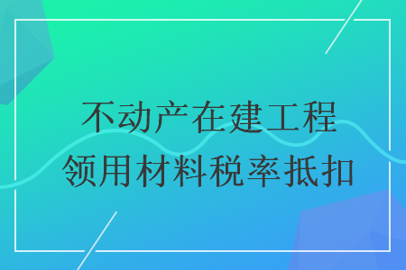 不动产在建工程领用材料税率抵扣