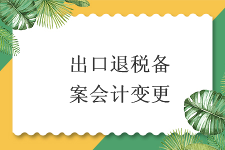 出口退税备案会计变更