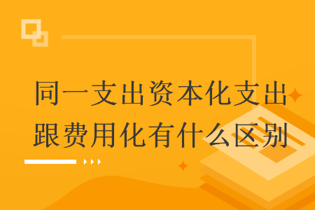 同一支出资本化支出跟费用化有什么区别