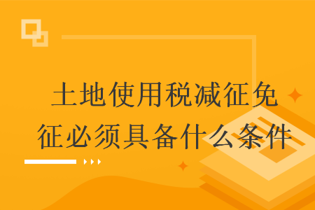 土地使用税减征免征必须具备什么条件