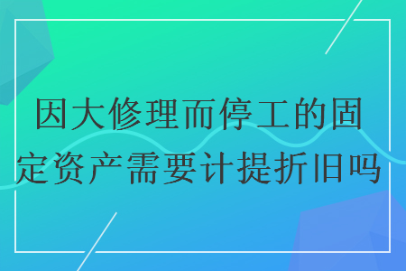 因大修理而停工的固定资产需要计提折旧吗