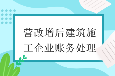 营改增后建筑施工企业账务处理