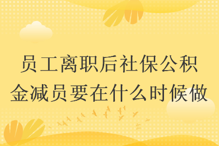 员工离职后社保公积金减员要在什么时候做