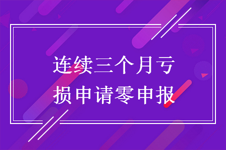 连续三个月亏损申请零申报