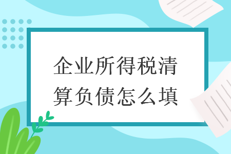 企业所得税清算负债怎么填