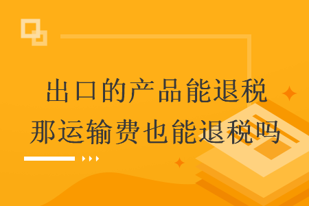 出口的产品能退税那运输费也能退税吗