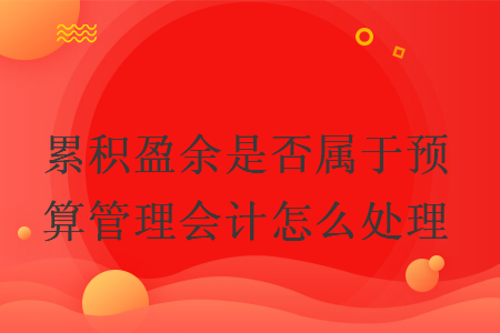 累积盈余是否属于预算管理会计怎么处理