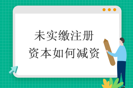 未实缴注册资本如何减资