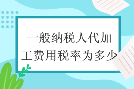 一般纳税人代加工费用税率为多少