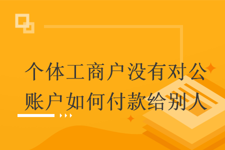 个体工商户没有对公账户如何付款给别人