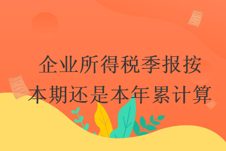 企业所得税季报按本期还是本年累计算