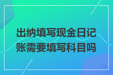 出纳填写现金日记账需要填写科目吗