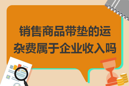 销售商品带垫的运杂费属于企业收入吗