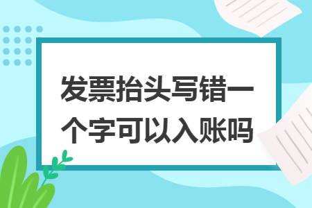 发票抬头写错一个字可以入账吗