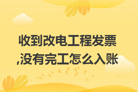 收到改电工程发票,没有完工怎么入账