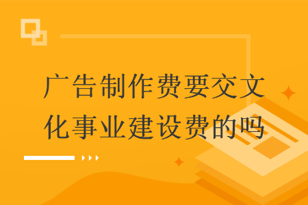 广告制作费要交文化事业建设费的吗