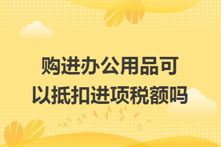 购进办公用品可以抵扣进项税额吗